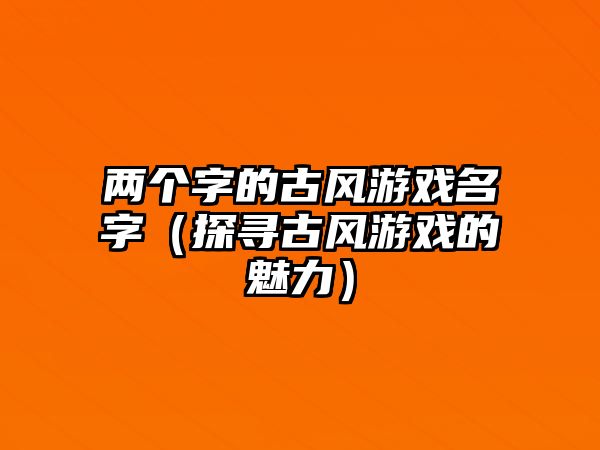 两个字的古风游戏名字（探寻古风游戏的魅力）