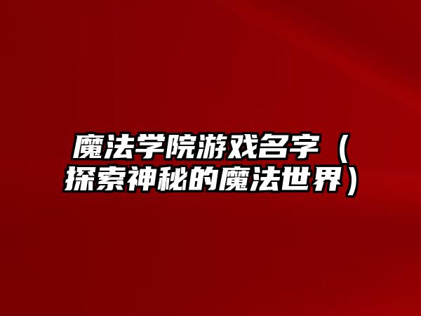 魔法学院游戏名字（探索神秘的魔法世界）