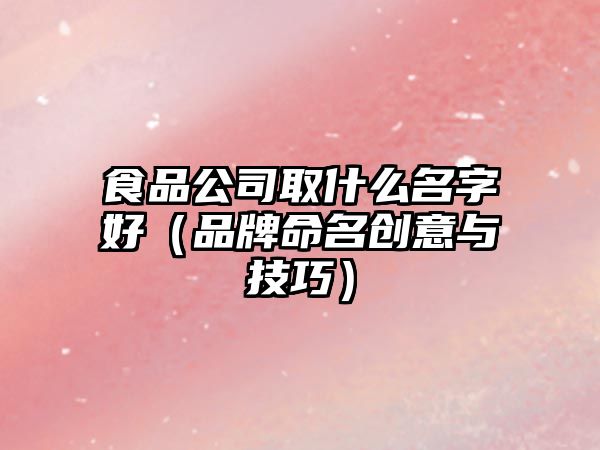 食品公司取什么名字好（品牌命名创意与技巧）
