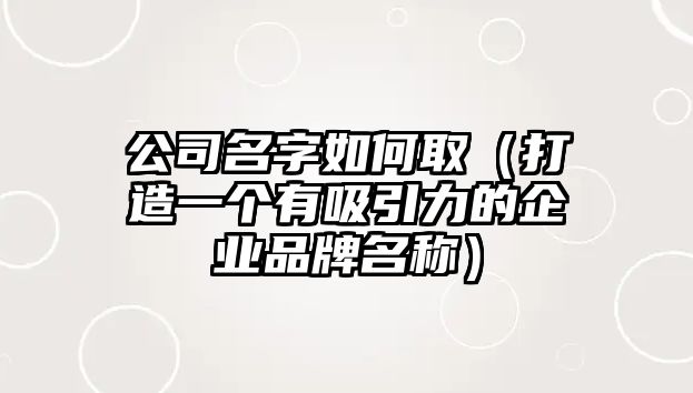 公司名字如何取（打造一个有吸引力的企业品牌名称）