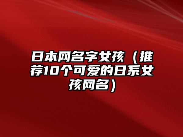 日本网名字女孩（推荐10个可爱的日系女孩网名）