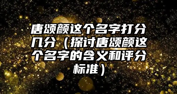 唐颂颜这个名字打分几分（探讨唐颂颜这个名字的含义和评分标准）