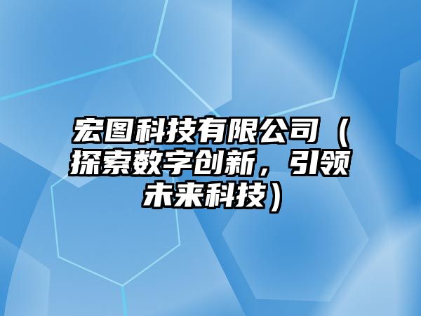 宏图科技有限公司（探索数字创新，引领未来科技）