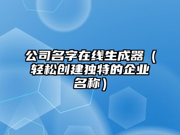 公司名字在线生成器（轻松创建独特的企业名称）
