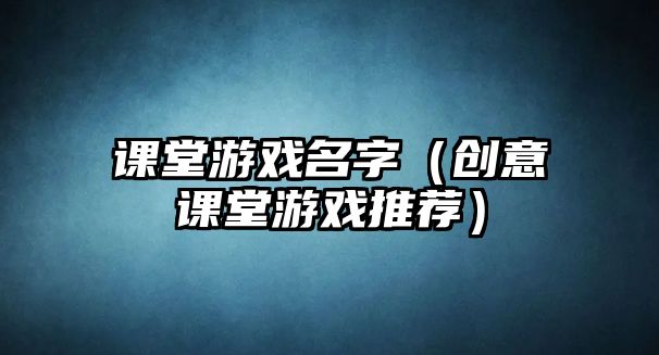 课堂游戏名字（创意课堂游戏推荐）