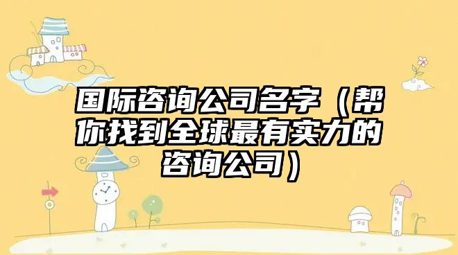 国际咨询公司名字（帮你找到全球最有实力的咨询公司）