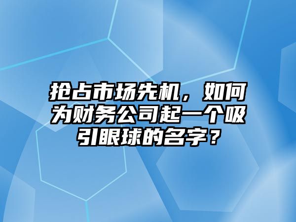 抢占市场先机，如何为财务公司起一个吸引眼球的名字？