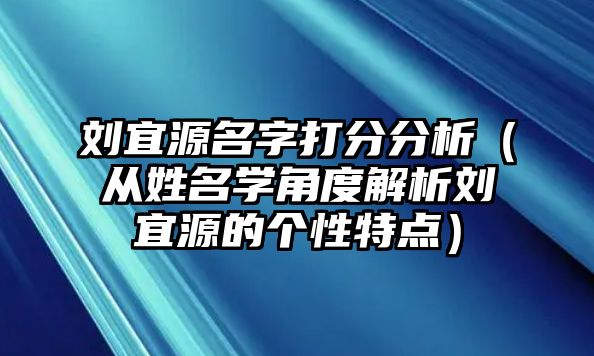 刘宜源名字打分分析（从姓名学角度解析刘宜源的个性特点）