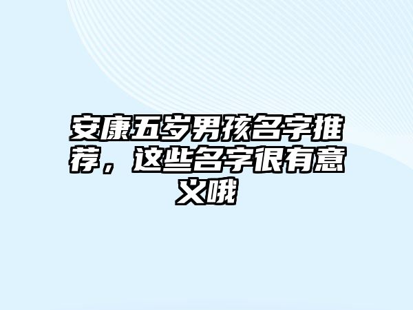 安康五岁男孩名字推荐，这些名字很有意义哦