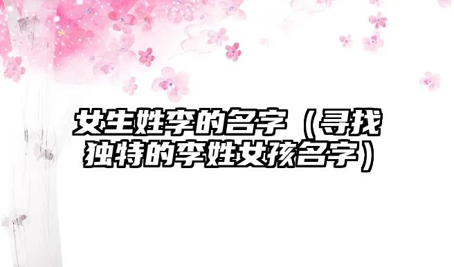 女生姓李的名字（寻找独特的李姓女孩名字）