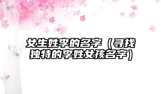 女生姓李的名字（寻找独特的李姓女孩名字）