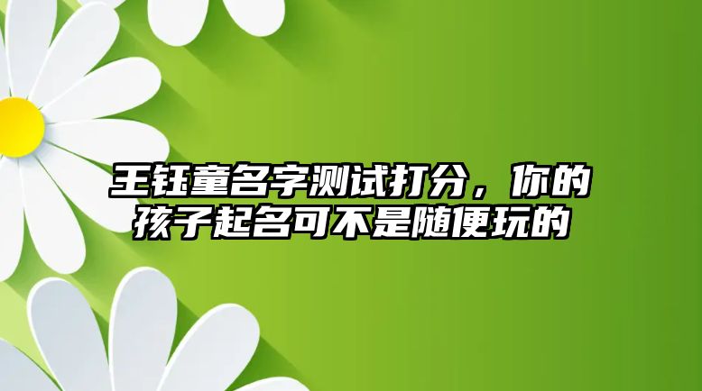 王钰童名字测试打分，你的孩子起名可不是随便玩的