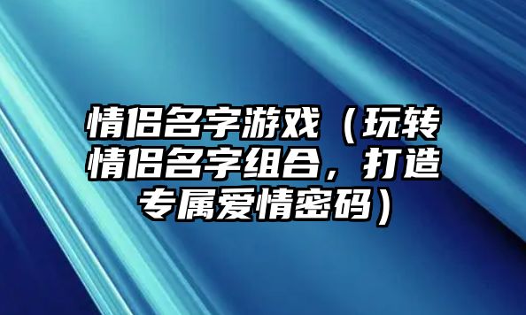 情侣名字游戏（玩转情侣名字组合，打造专属爱情密码）