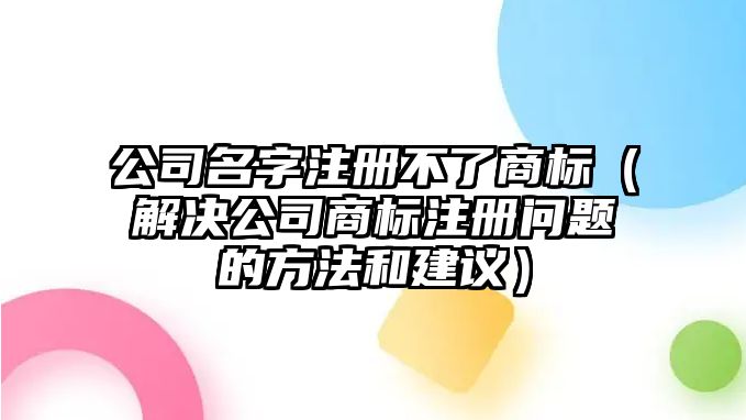 公司名字注册不了商标（解决公司商标注册问题的方法和建议）