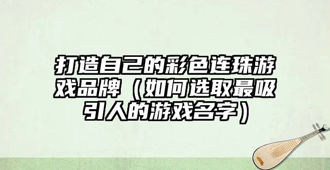 打造自己的彩色连珠游戏品牌（如何选取最吸引人的游戏名字）