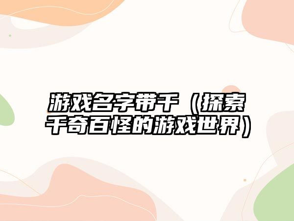游戏名字带千（探索千奇百怪的游戏世界）