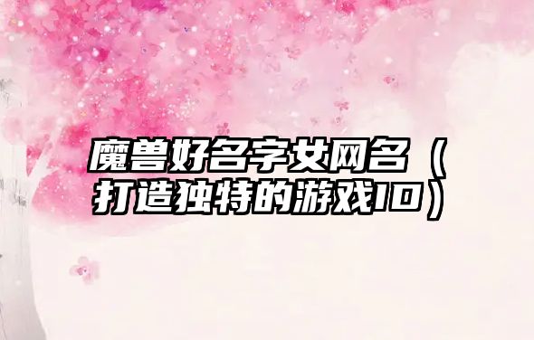 魔兽好名字女网名（打造独特的游戏ID）