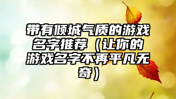 带有倾城气质的游戏名字推荐（让你的游戏名字不再平凡无奇）