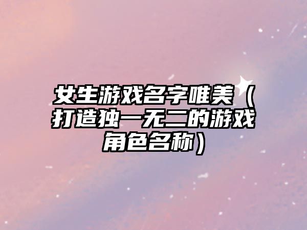 女生游戏名字唯美（打造独一无二的游戏角色名称）