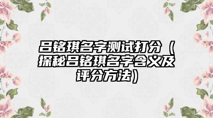 吕铭琪名字测试打分（探秘吕铭琪名字含义及评分方法）