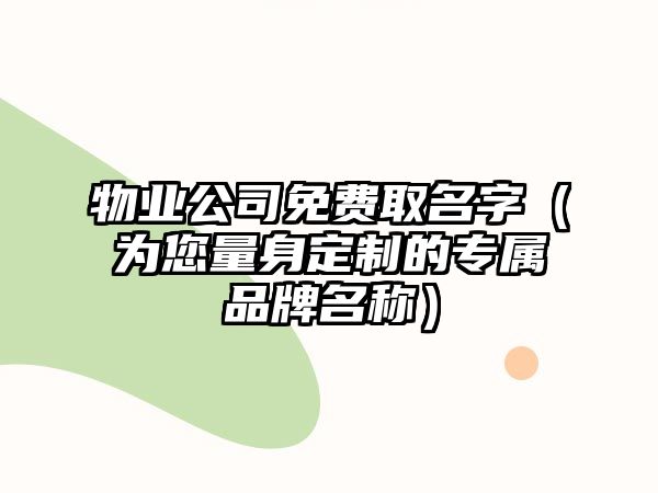 物业公司免费取名字（为您量身定制的专属品牌名称）