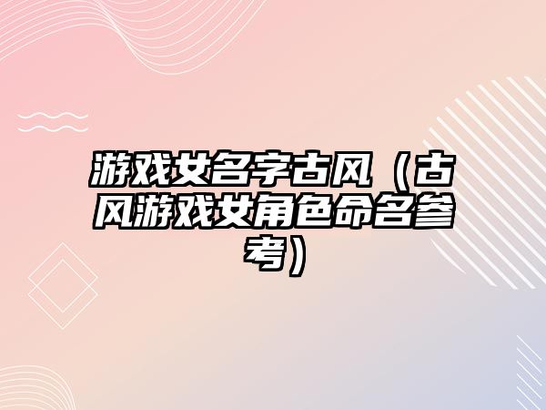 游戏女名字古风（古风游戏女角色命名参考）