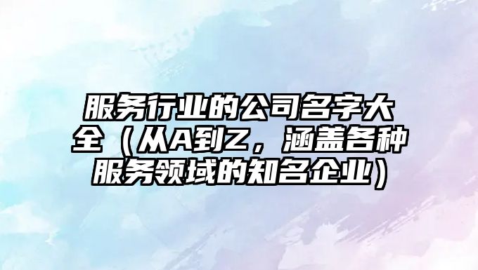 服务行业的公司名字大全（从A到Z，涵盖各种服务领域的知名企业）