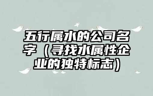 五行属水的公司名字（寻找水属性企业的独特标志）