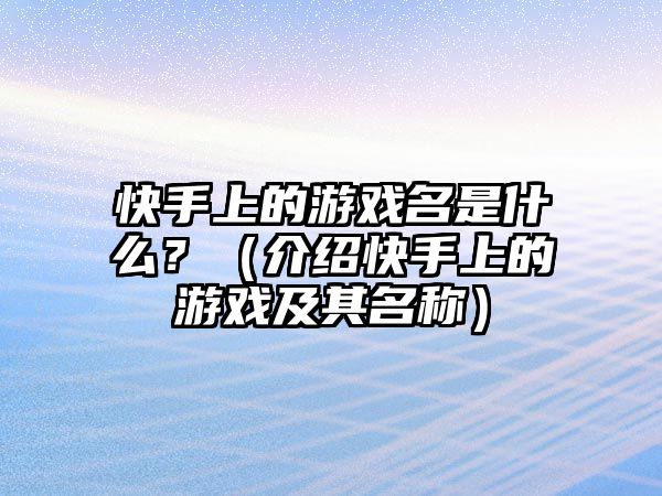 快手上的游戏名是什么？（介绍快手上的游戏及其名称）