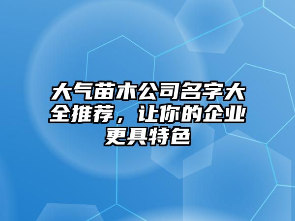 大气苗木公司名字大全推荐，让你的企业更具特色