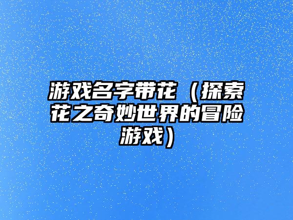 游戏名字带花（探索花之奇妙世界的冒险游戏）