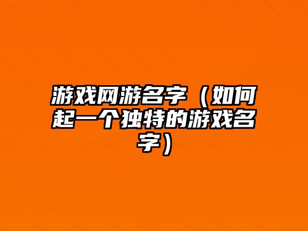 游戏网游名字（如何起一个独特的游戏名字）