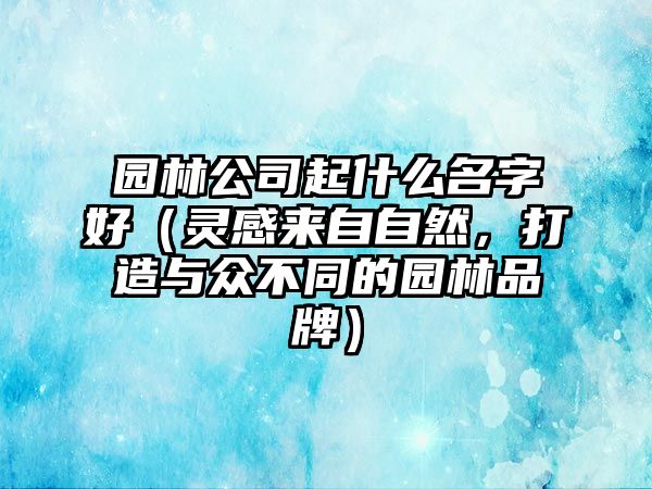 园林公司起什么名字好（灵感来自自然，打造与众不同的园林品牌）