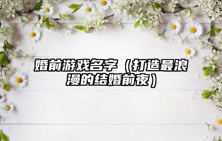 婚前游戏名字（打造最浪漫的结婚前夜）