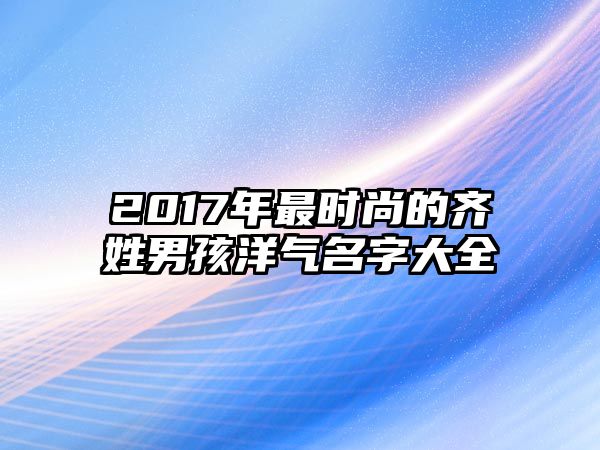 2017年最时尚的齐姓男孩洋气名字大全