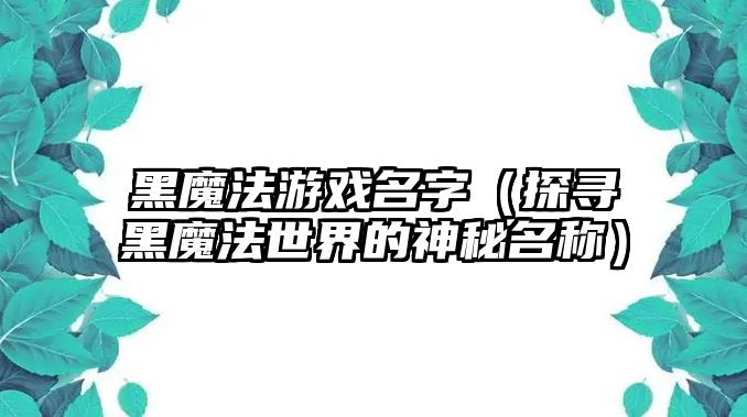 黑魔法游戏名字（探寻黑魔法世界的神秘名称）