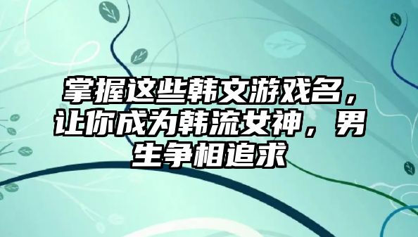 掌握这些韩文游戏名，让你成为韩流女神，男生争相追求