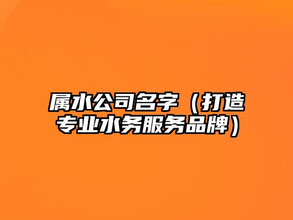 属水公司名字（打造专业水务服务品牌）