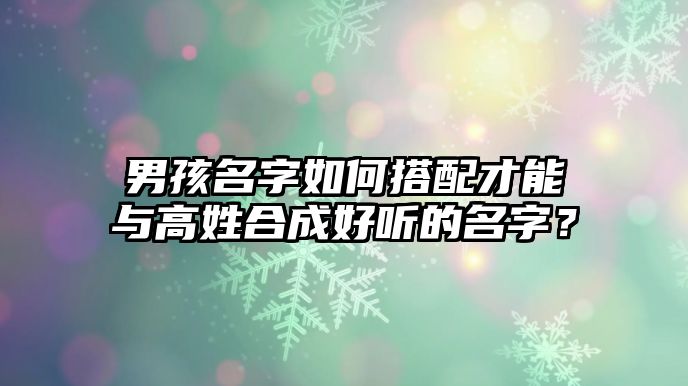 男孩名字如何搭配才能与高姓合成好听的名字？