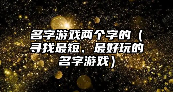 名字游戏两个字的（寻找最短、最好玩的名字游戏）