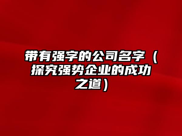 带有强字的公司名字（探究强势企业的成功之道）
