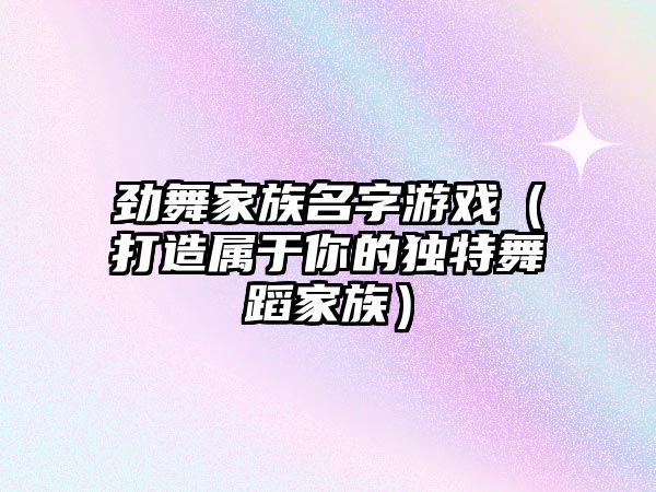 劲舞家族名字游戏（打造属于你的独特舞蹈家族）