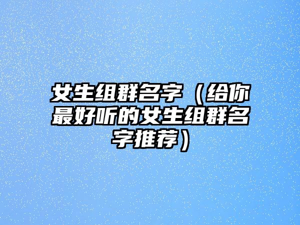 女生组群名字（给你最好听的女生组群名字推荐）