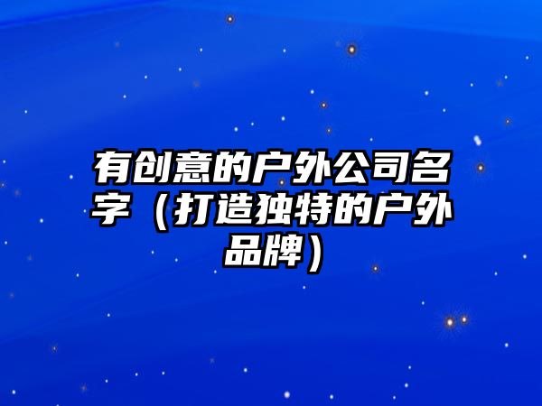 有创意的户外公司名字（打造独特的户外品牌）