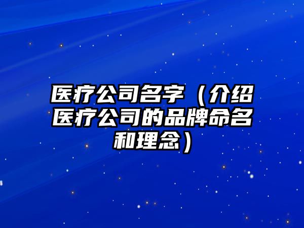 医疗公司名字（介绍医疗公司的品牌命名和理念）