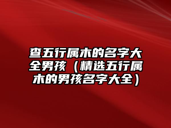 查五行属木的名字大全男孩（精选五行属木的男孩名字大全）