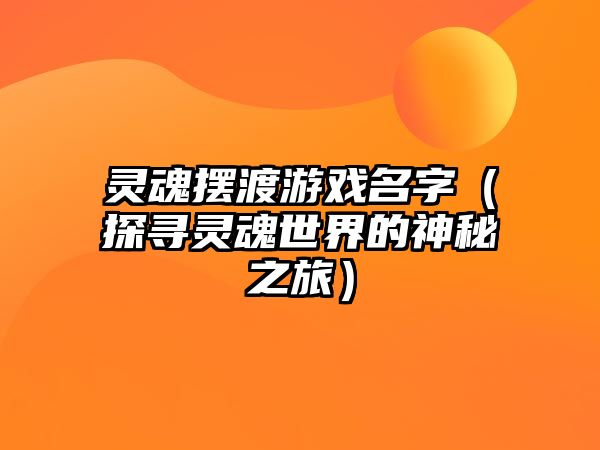 灵魂摆渡游戏名字（探寻灵魂世界的神秘之旅）