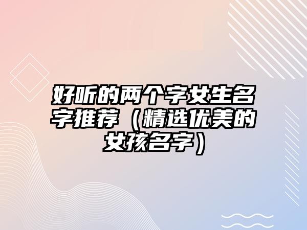 好听的两个字女生名字推荐（精选优美的女孩名字）