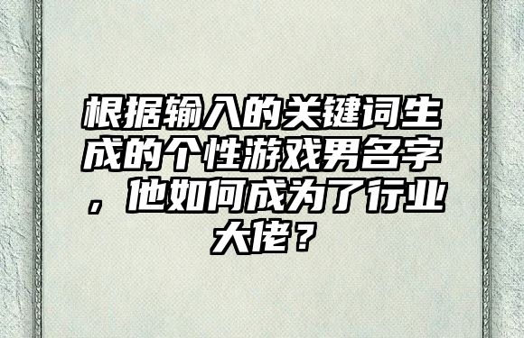 根据输入的关键词生成的个性游戏男名字，他如何成为了行业大佬？