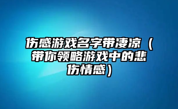 伤感游戏名字带凄凉（带你领略游戏中的悲伤情感）